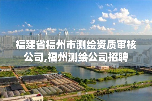 福建省福州市測繪資質審核公司,福州測繪公司招聘