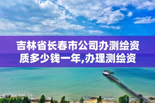 吉林省長春市公司辦測繪資質多少錢一年,辦理測繪資質要求