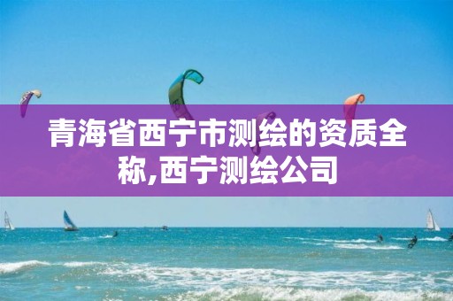 青海省西寧市測繪的資質全稱,西寧測繪公司