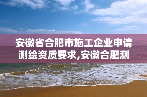 安徽省合肥市施工企業申請測繪資質要求,安徽合肥測繪單位電話。