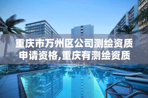 重慶市萬州區公司測繪資質申請資格,重慶有測繪資質測繪公司大全