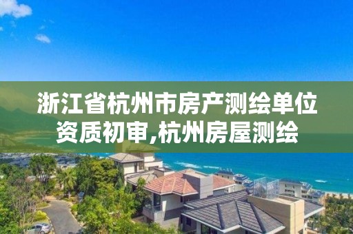 浙江省杭州市房產(chǎn)測繪單位資質(zhì)初審,杭州房屋測繪