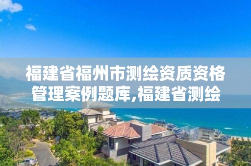 福建省福州市測繪資質(zhì)資格管理案例題庫,福建省測繪地理信息發(fā)展中心地址