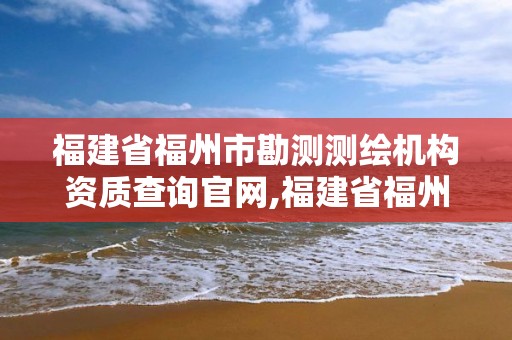 福建省福州市勘測測繪機構資質查詢官網,福建省福州市勘測測繪機構資質查詢官網電話。