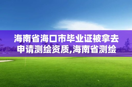 海南省海口市畢業證被拿去申請測繪資質,海南省測繪外來單位是不是放開。