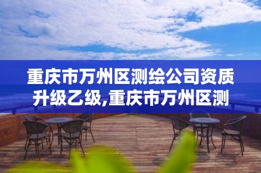 重慶市萬州區測繪公司資質升級乙級,重慶市萬州區測繪公司資質升級乙級項目