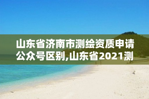 山東省濟南市測繪資質申請公眾號區(qū)別,山東省2021測繪資質延期公告