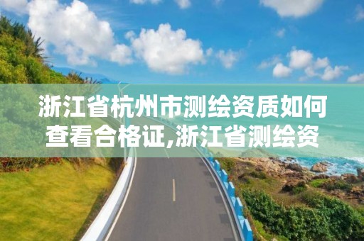 浙江省杭州市測繪資質如何查看合格證,浙江省測繪資質管理實施細則。