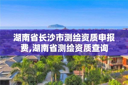 湖南省長(zhǎng)沙市測(cè)繪資質(zhì)申報(bào)費(fèi),湖南省測(cè)繪資質(zhì)查詢