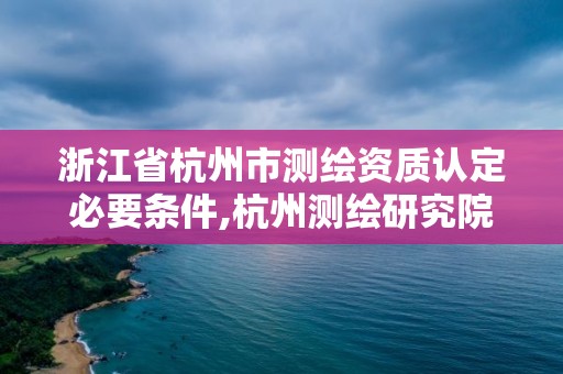 浙江省杭州市測繪資質認定必要條件,杭州測繪研究院