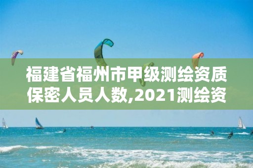 福建省福州市甲級測繪資質保密人員人數,2021測繪資質延期公告福建省。