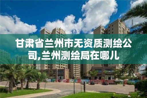 甘肅省蘭州市無資質(zhì)測繪公司,蘭州測繪局在哪兒