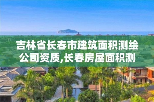 吉林省長春市建筑面積測繪公司資質,長春房屋面積測繪公司