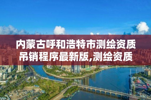 內蒙古呼和浩特市測繪資質吊銷程序最新版,測繪資質 取消。