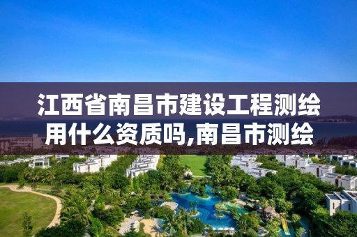 江西省南昌市建設工程測繪用什么資質嗎,南昌市測繪勘察研究院有限公司。