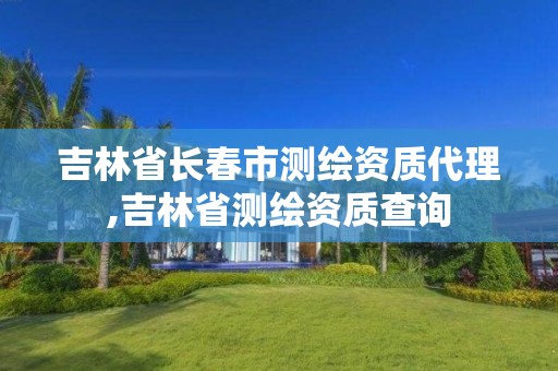 吉林省長(zhǎng)春市測(cè)繪資質(zhì)代理,吉林省測(cè)繪資質(zhì)查詢(xún)