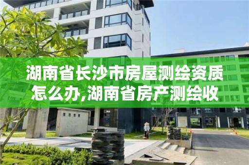 湖南省長沙市房屋測繪資質怎么辦,湖南省房產測繪收費標準