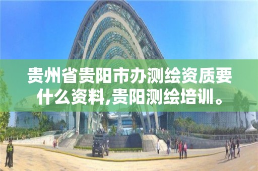 貴州省貴陽市辦測繪資質要什么資料,貴陽測繪培訓。