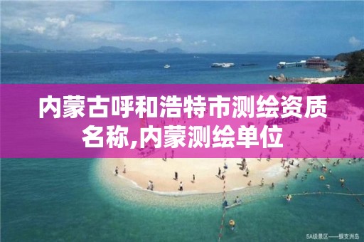 內蒙古呼和浩特市測繪資質名稱,內蒙測繪單位