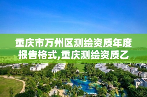 重慶市萬州區測繪資質年度報告格式,重慶測繪資質乙級申報條件