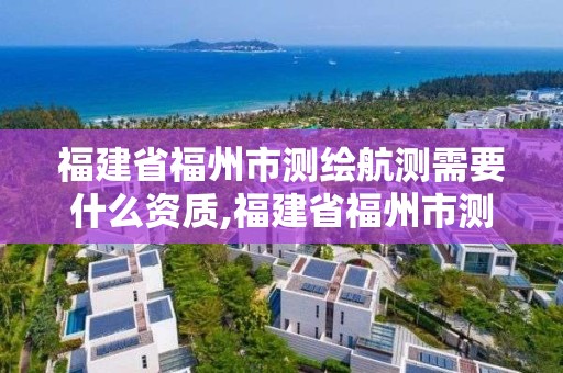 福建省福州市測繪航測需要什么資質,福建省福州市測繪航測需要什么資質證