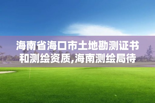 海南省海口市土地勘測證書和測繪資質,海南測繪局待遇。