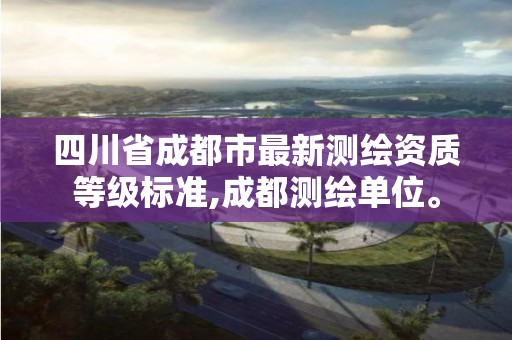 四川省成都市最新測繪資質等級標準,成都測繪單位。