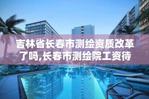 吉林省長春市測繪資質(zhì)改革了嗎,長春市測繪院工資待遇