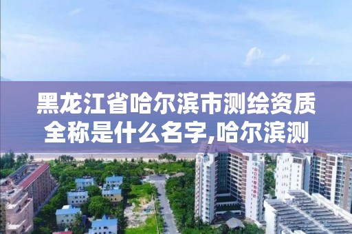 黑龍江省哈爾濱市測繪資質全稱是什么名字,哈爾濱測繪局怎么樣。