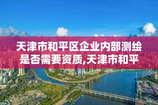 天津市和平區(qū)企業(yè)內(nèi)部測(cè)繪是否需要資質(zhì),天津市和平區(qū)企業(yè)內(nèi)部測(cè)繪是否需要資質(zhì)證明