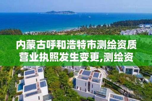 內蒙古呼和浩特市測繪資質營業執照發生變更,測繪資質變更流程