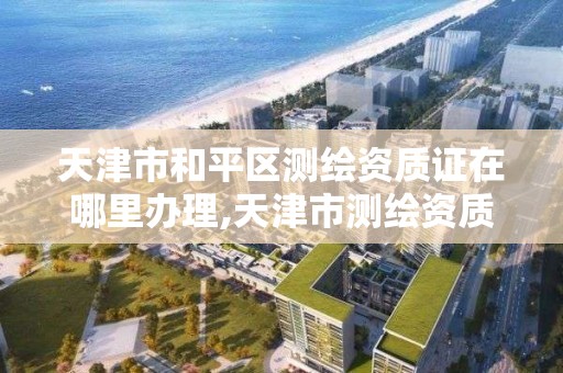 天津市和平區測繪資質證在哪里辦理,天津市測繪資質單位