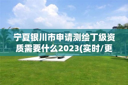 寧夏銀川市申請測繪丁級資質需要什么2023(實時/更新中)