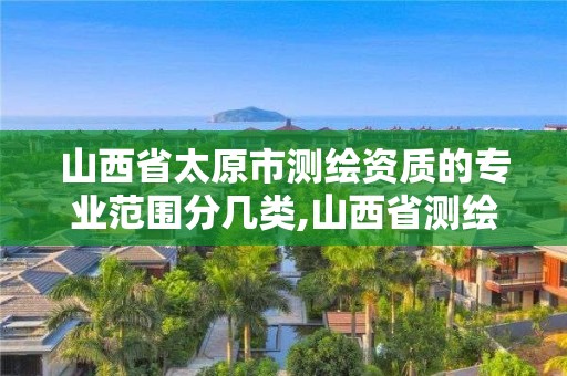 山西省太原市測繪資質的專業范圍分幾類,山西省測繪資質2020。