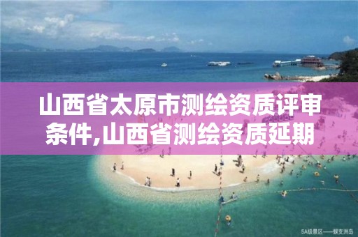 山西省太原市測繪資質評審條件,山西省測繪資質延期公告