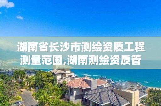 湖南省長沙市測繪資質工程測量范圍,湖南測繪資質管理