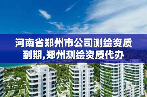 河南省鄭州市公司測繪資質到期,鄭州測繪資質代辦