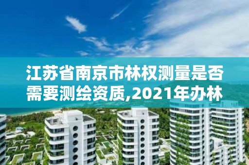 江蘇省南京市林權測量是否需要測繪資質,2021年辦林權證測繪要錢嗎。