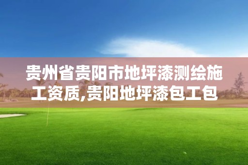 貴州省貴陽市地坪漆測繪施工資質,貴陽地坪漆包工包料。