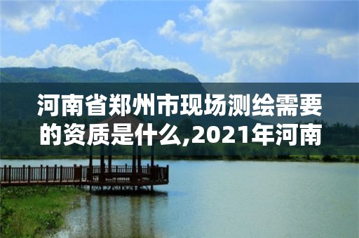 河南省鄭州市現場測繪需要的資質是什么,2021年河南新測繪資質辦理