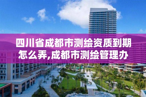 四川省成都市測繪資質(zhì)到期怎么弄,成都市測繪管理辦法