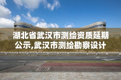 湖北省武漢市測繪資質(zhì)延期公示,武漢市測繪勘察設計甲級資質(zhì)公司