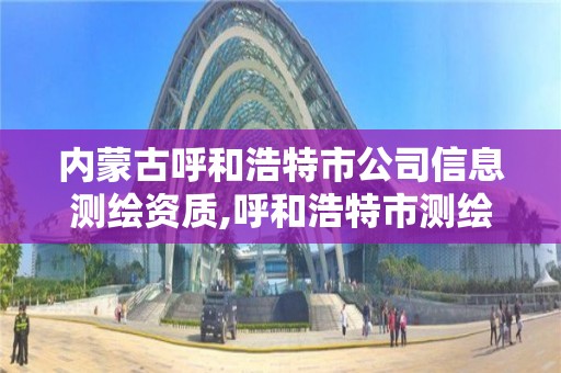 內蒙古呼和浩特市公司信息測繪資質,呼和浩特市測繪公司有哪些