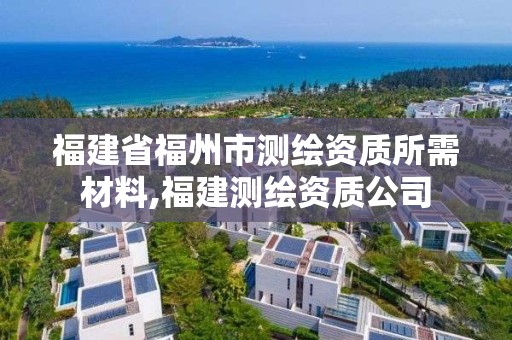 福建省福州市測(cè)繪資質(zhì)所需材料,福建測(cè)繪資質(zhì)公司