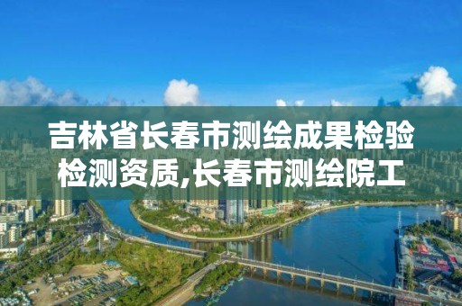 吉林省長春市測繪成果檢驗(yàn)檢測資質(zhì),長春市測繪院工資待遇