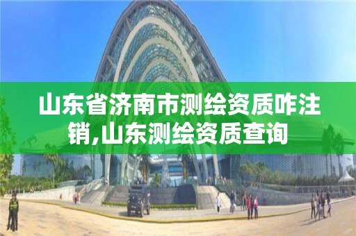 山東省濟南市測繪資質(zhì)咋注銷,山東測繪資質(zhì)查詢