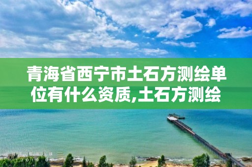 青海省西寧市土石方測繪單位有什么資質,土石方測繪收費標準。