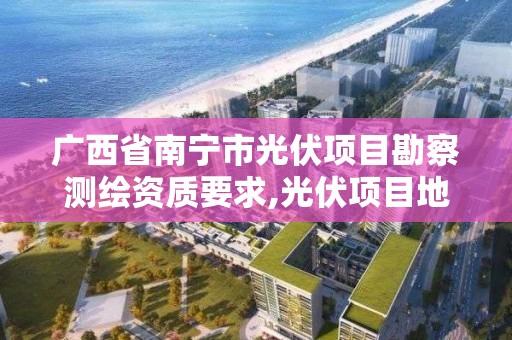 廣西省南寧市光伏項目勘察測繪資質要求,光伏項目地勘。