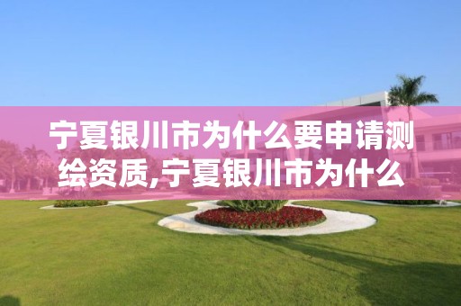 寧夏銀川市為什么要申請測繪資質,寧夏銀川市為什么要申請測繪資質證書