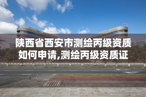 陜西省西安市測繪丙級資質如何申請,測繪丙級資質證書